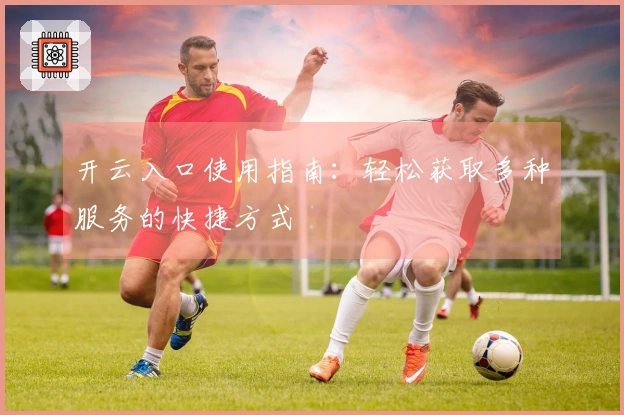 开云入口使用指南：轻松获取多种服务的快捷方式