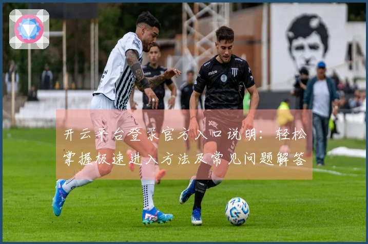 开云平台登录官方入口说明：轻松掌握极速进入方法及常见问题解答