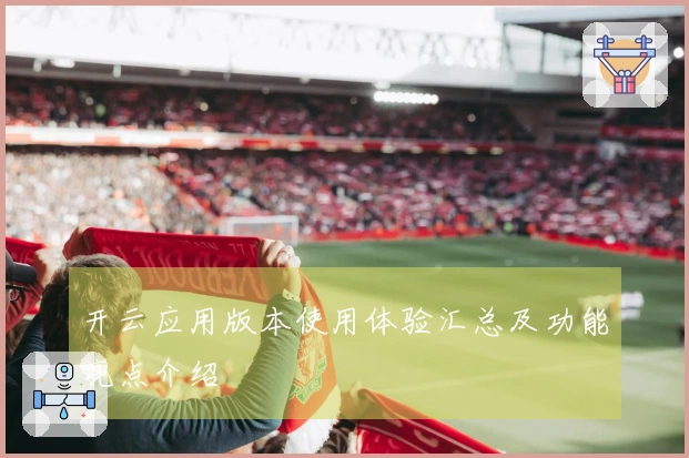 开云应用版本使用体验汇总及功能亮点介绍