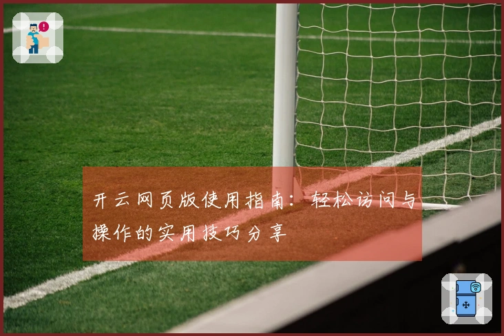 开云网页版使用指南：轻松访问与操作的实用技巧分享