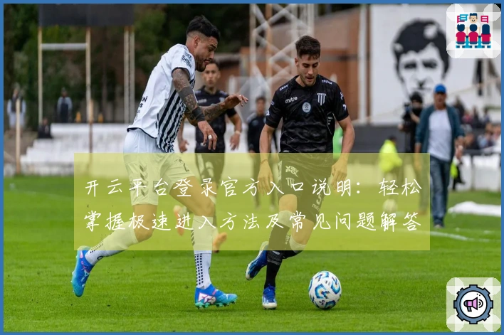 开云平台登录官方入口说明：轻松掌握极速进入方法及常见问题解答