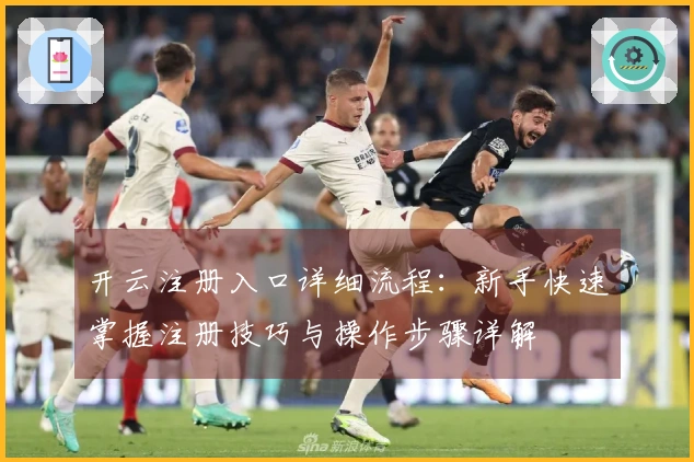 开云注册入口详细流程：新手快速掌握注册技巧与操作步骤详解