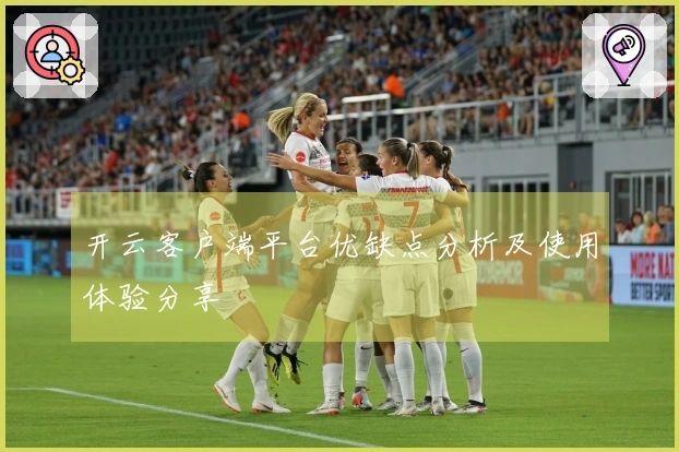 开云客户端平台优缺点分析及使用体验分享