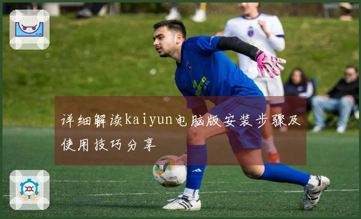 详细解读kaiyun电脑版安装步骤及使用技巧分享