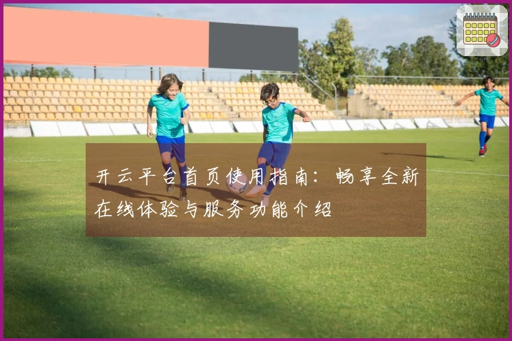 开云平台首页使用指南：畅享全新在线体验与服务功能介绍