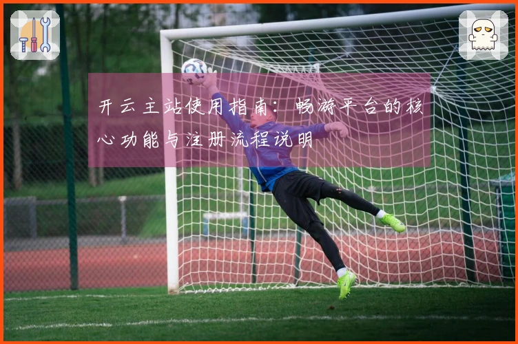 开云主站使用指南：畅游平台的核心功能与注册流程说明