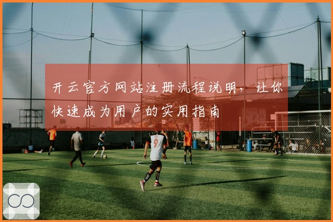 开云官方网站注册流程说明，让你快速成为用户的实用指南