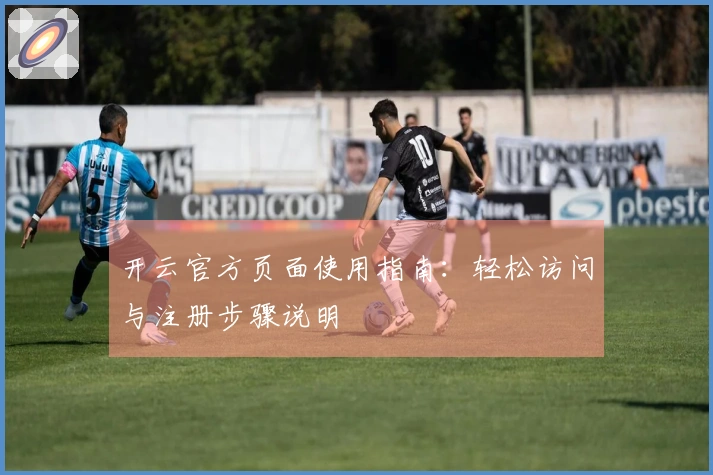 开云官方页面使用指南：轻松访问与注册步骤说明