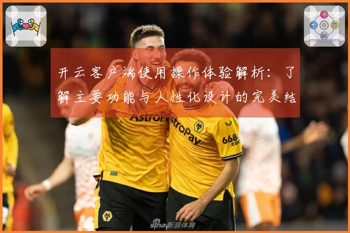 开云客户端使用操作体验解析：了解主要功能与人性化设计的完美结合