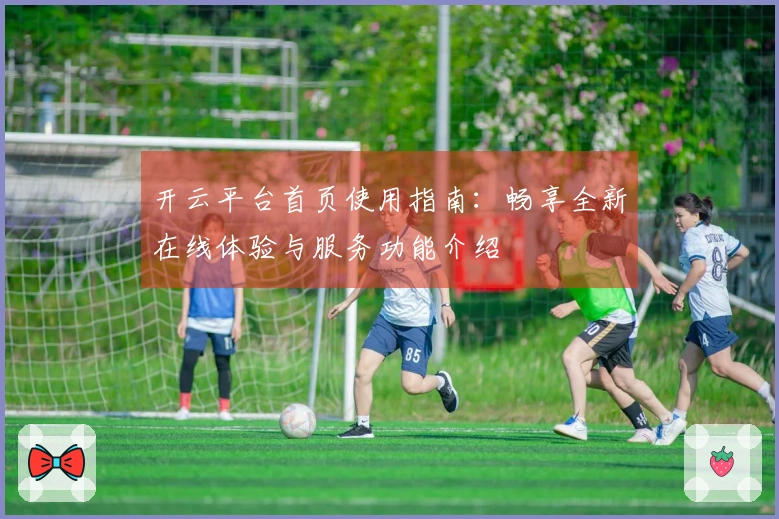 开云平台首页使用指南：畅享全新在线体验与服务功能介绍