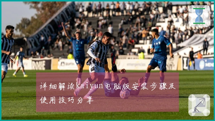 详细解读kaiyun电脑版安装步骤及使用技巧分享
