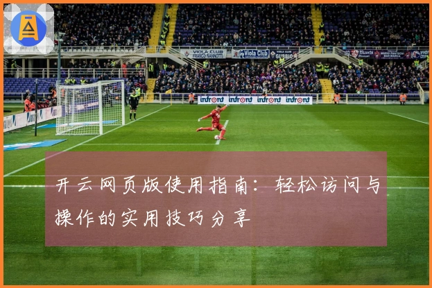 开云网页版使用指南：轻松访问与操作的实用技巧分享